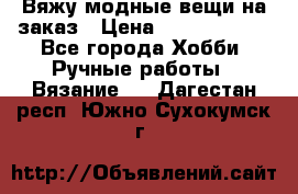 Вяжу модные вещи на заказ › Цена ­ 3000-10000 - Все города Хобби. Ручные работы » Вязание   . Дагестан респ.,Южно-Сухокумск г.